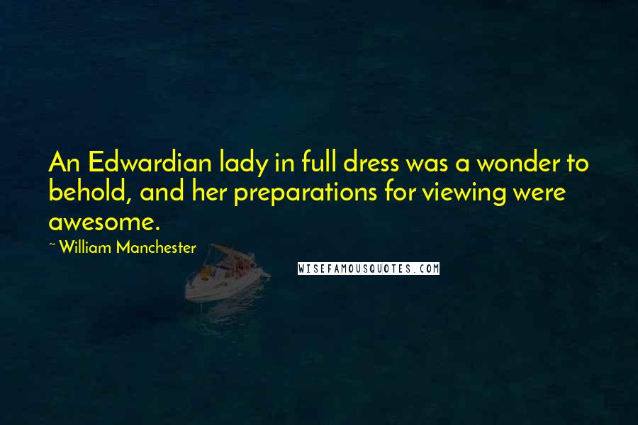 William Manchester Quotes: An Edwardian lady in full dress was a wonder to behold, and her preparations for viewing were awesome.