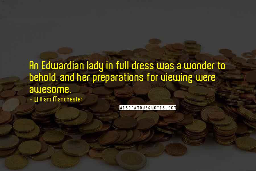 William Manchester Quotes: An Edwardian lady in full dress was a wonder to behold, and her preparations for viewing were awesome.