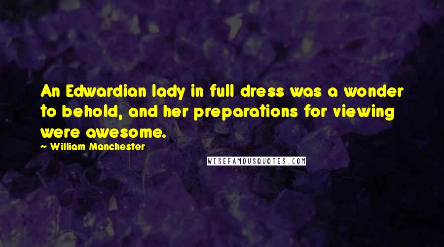 William Manchester Quotes: An Edwardian lady in full dress was a wonder to behold, and her preparations for viewing were awesome.