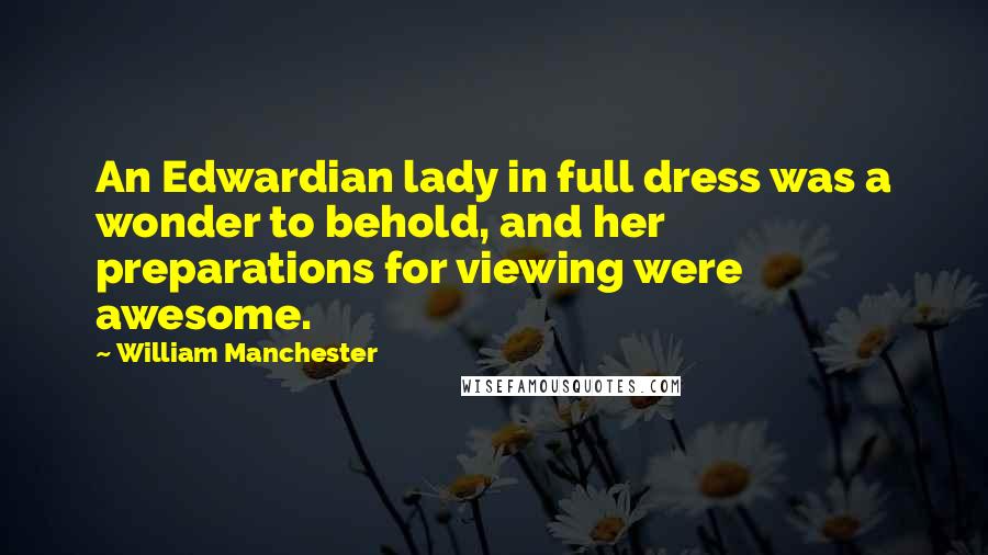 William Manchester Quotes: An Edwardian lady in full dress was a wonder to behold, and her preparations for viewing were awesome.