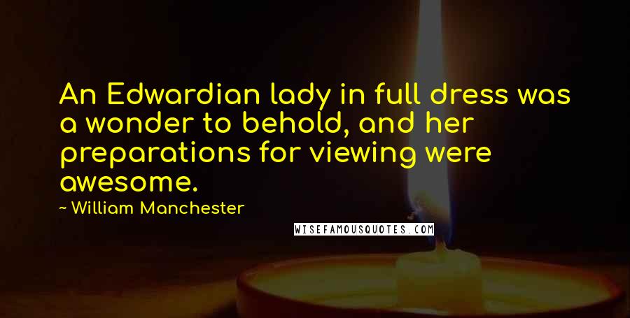 William Manchester Quotes: An Edwardian lady in full dress was a wonder to behold, and her preparations for viewing were awesome.