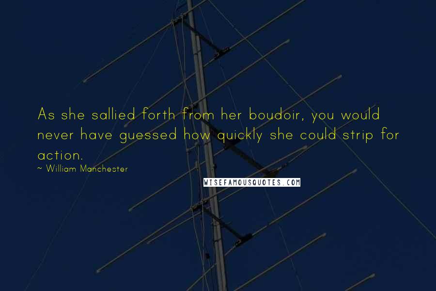 William Manchester Quotes: As she sallied forth from her boudoir, you would never have guessed how quickly she could strip for action.