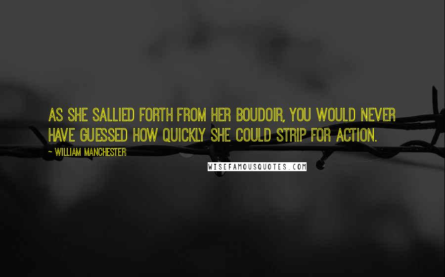 William Manchester Quotes: As she sallied forth from her boudoir, you would never have guessed how quickly she could strip for action.