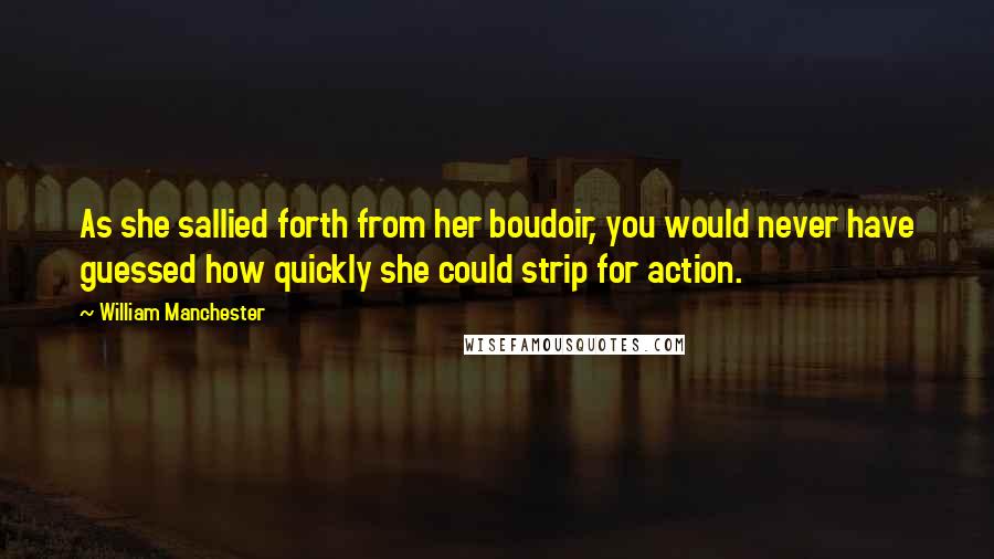 William Manchester Quotes: As she sallied forth from her boudoir, you would never have guessed how quickly she could strip for action.