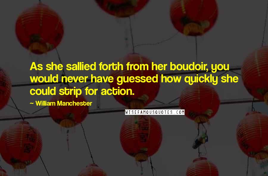 William Manchester Quotes: As she sallied forth from her boudoir, you would never have guessed how quickly she could strip for action.