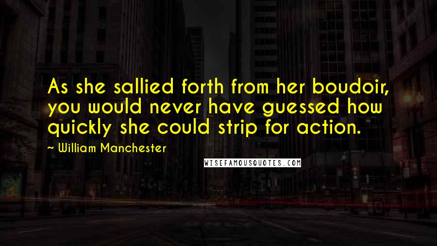 William Manchester Quotes: As she sallied forth from her boudoir, you would never have guessed how quickly she could strip for action.