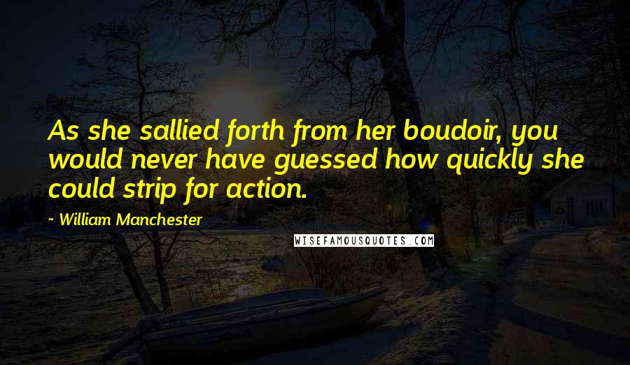 William Manchester Quotes: As she sallied forth from her boudoir, you would never have guessed how quickly she could strip for action.