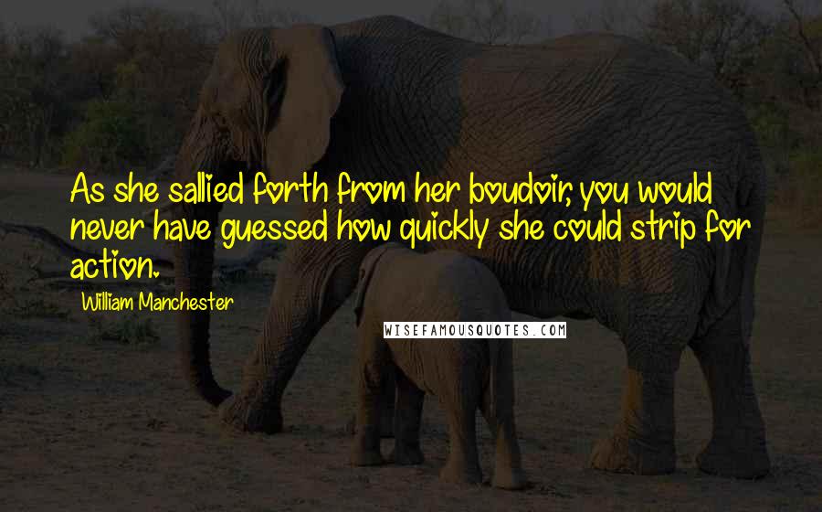 William Manchester Quotes: As she sallied forth from her boudoir, you would never have guessed how quickly she could strip for action.
