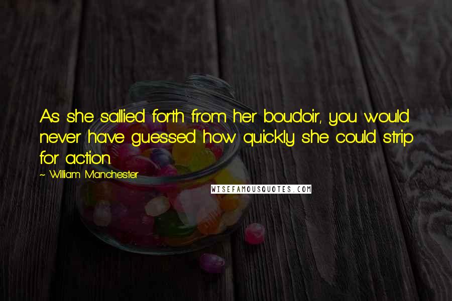 William Manchester Quotes: As she sallied forth from her boudoir, you would never have guessed how quickly she could strip for action.
