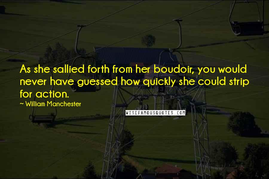 William Manchester Quotes: As she sallied forth from her boudoir, you would never have guessed how quickly she could strip for action.