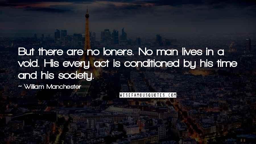 William Manchester Quotes: But there are no loners. No man lives in a void. His every act is conditioned by his time and his society.