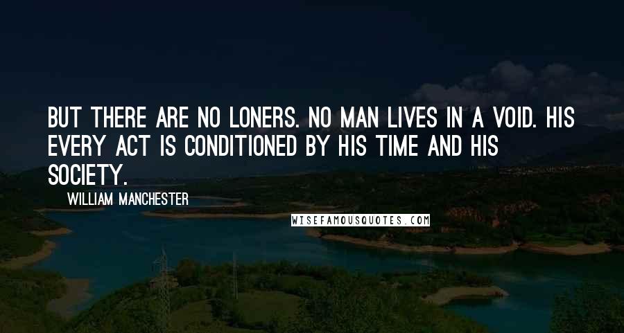 William Manchester Quotes: But there are no loners. No man lives in a void. His every act is conditioned by his time and his society.