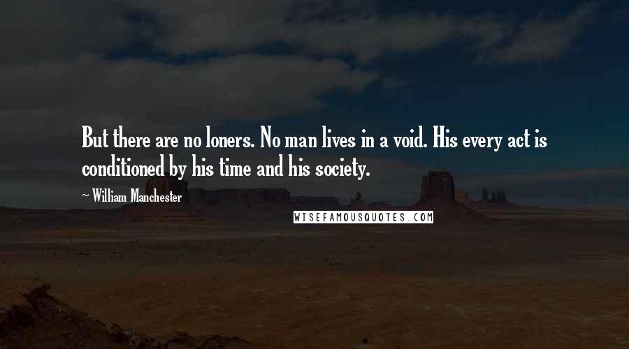 William Manchester Quotes: But there are no loners. No man lives in a void. His every act is conditioned by his time and his society.