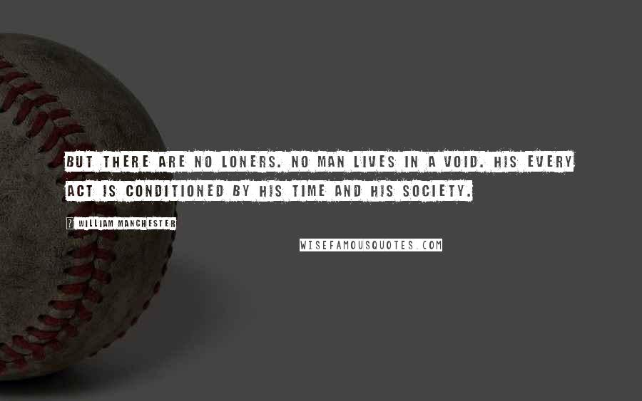 William Manchester Quotes: But there are no loners. No man lives in a void. His every act is conditioned by his time and his society.