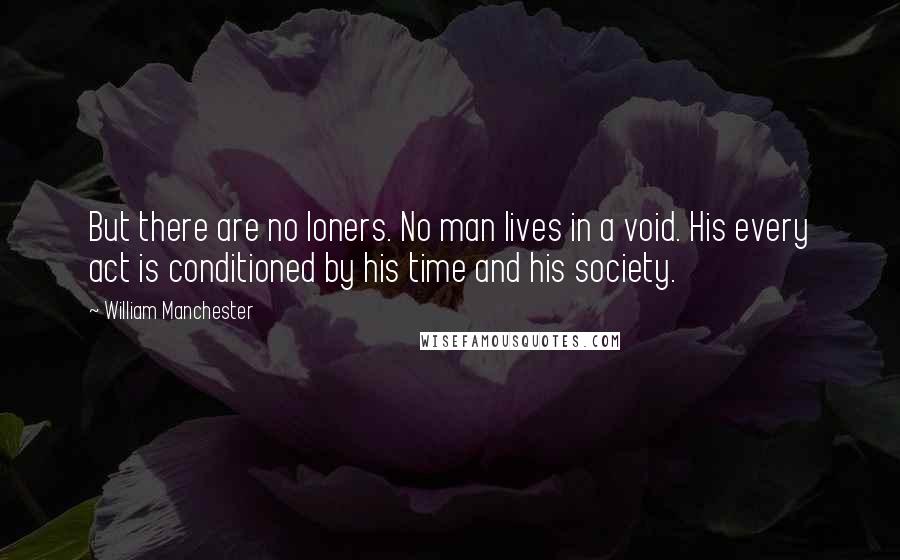 William Manchester Quotes: But there are no loners. No man lives in a void. His every act is conditioned by his time and his society.