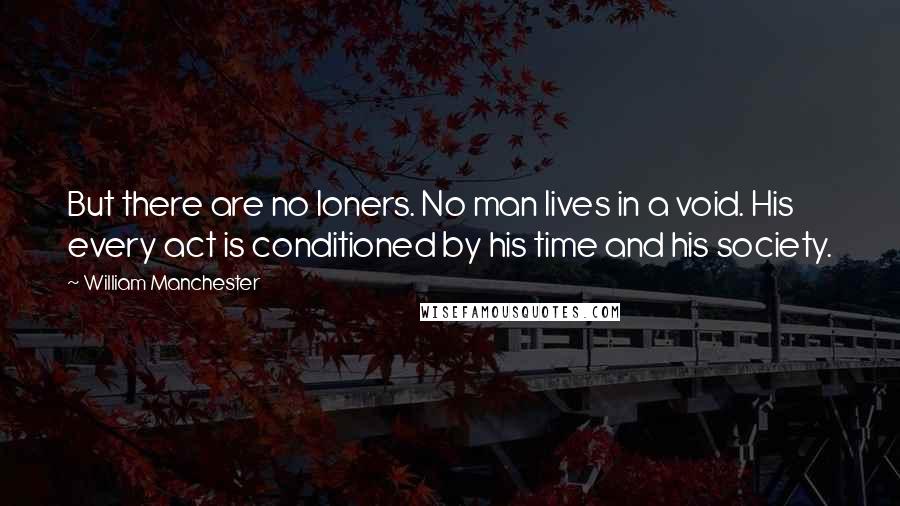 William Manchester Quotes: But there are no loners. No man lives in a void. His every act is conditioned by his time and his society.