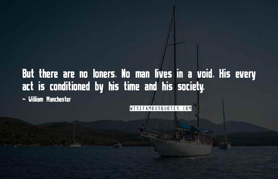 William Manchester Quotes: But there are no loners. No man lives in a void. His every act is conditioned by his time and his society.