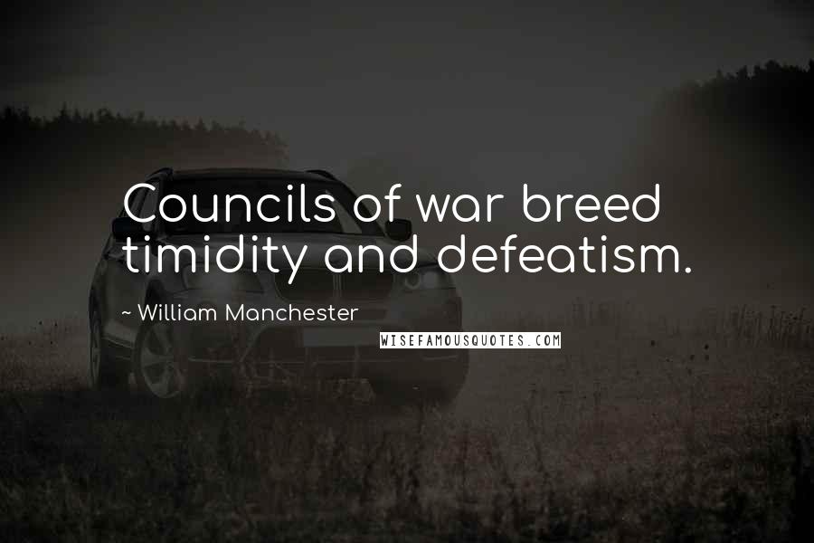 William Manchester Quotes: Councils of war breed timidity and defeatism.