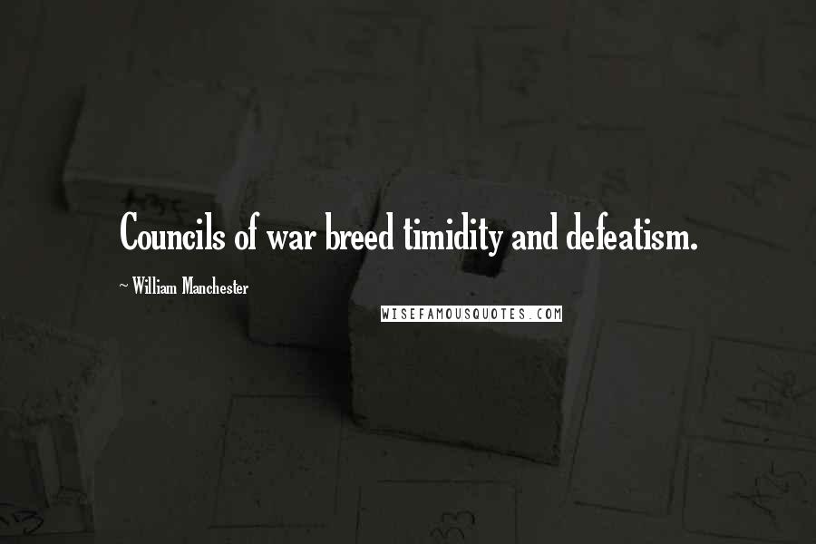 William Manchester Quotes: Councils of war breed timidity and defeatism.