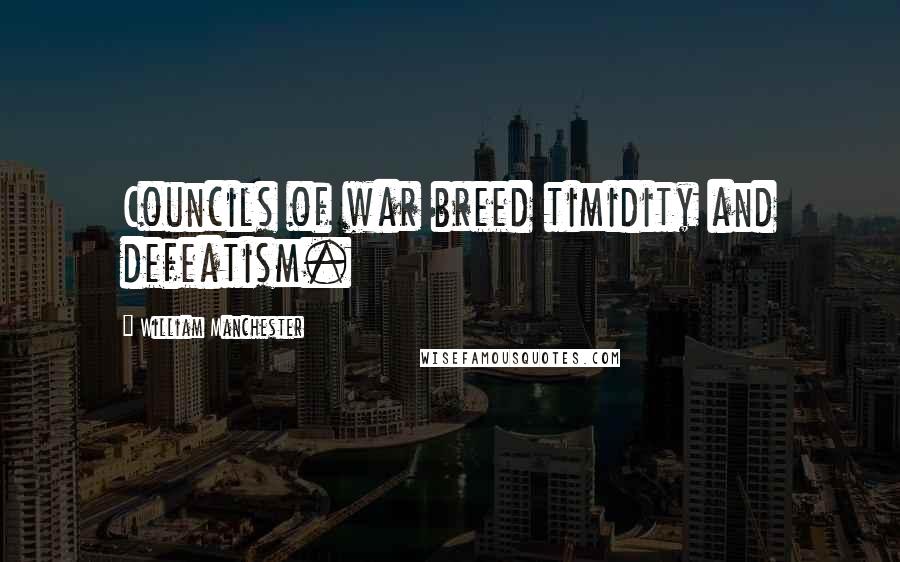 William Manchester Quotes: Councils of war breed timidity and defeatism.