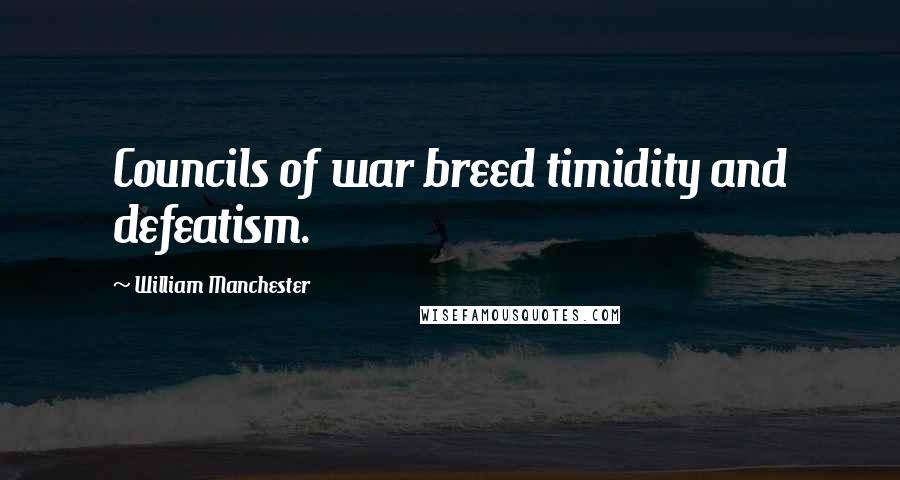 William Manchester Quotes: Councils of war breed timidity and defeatism.