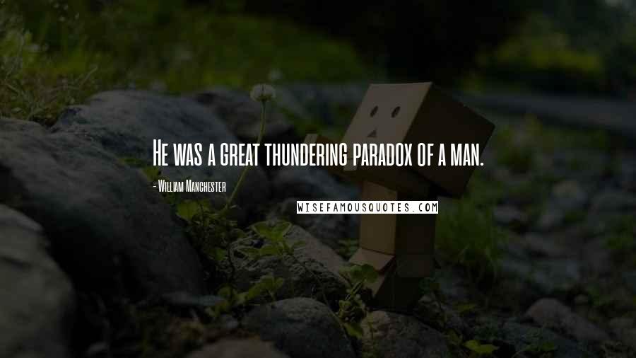 William Manchester Quotes: He was a great thundering paradox of a man.