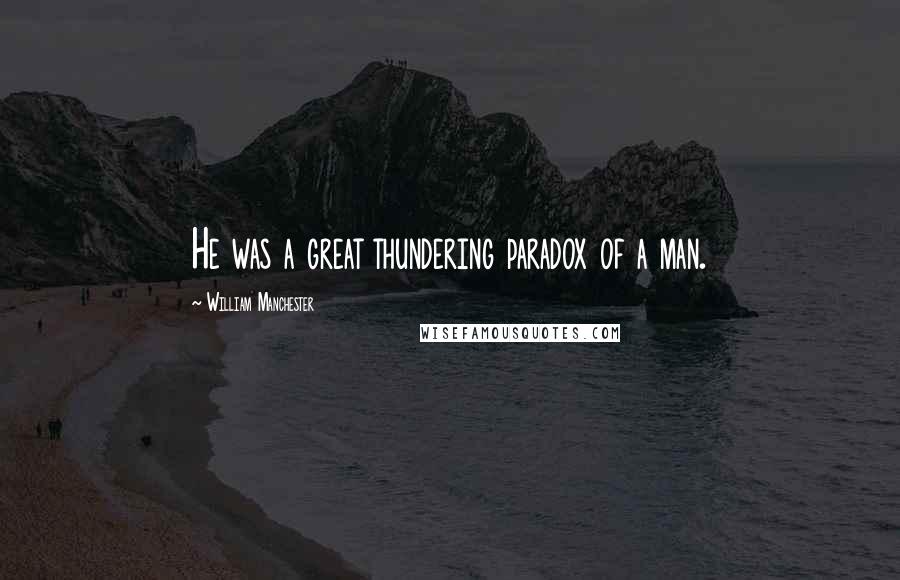 William Manchester Quotes: He was a great thundering paradox of a man.