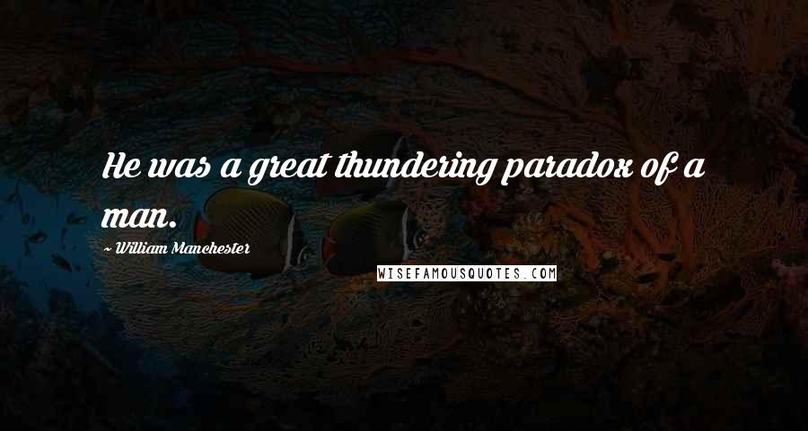 William Manchester Quotes: He was a great thundering paradox of a man.