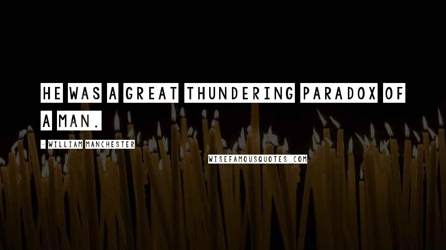 William Manchester Quotes: He was a great thundering paradox of a man.