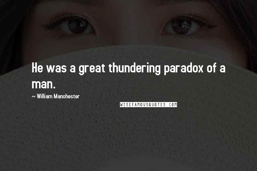 William Manchester Quotes: He was a great thundering paradox of a man.