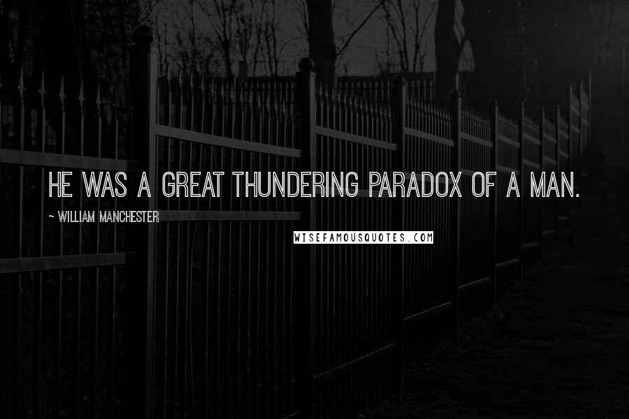 William Manchester Quotes: He was a great thundering paradox of a man.
