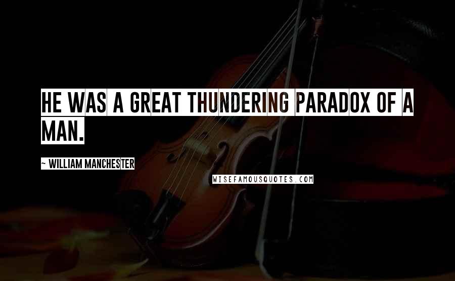 William Manchester Quotes: He was a great thundering paradox of a man.