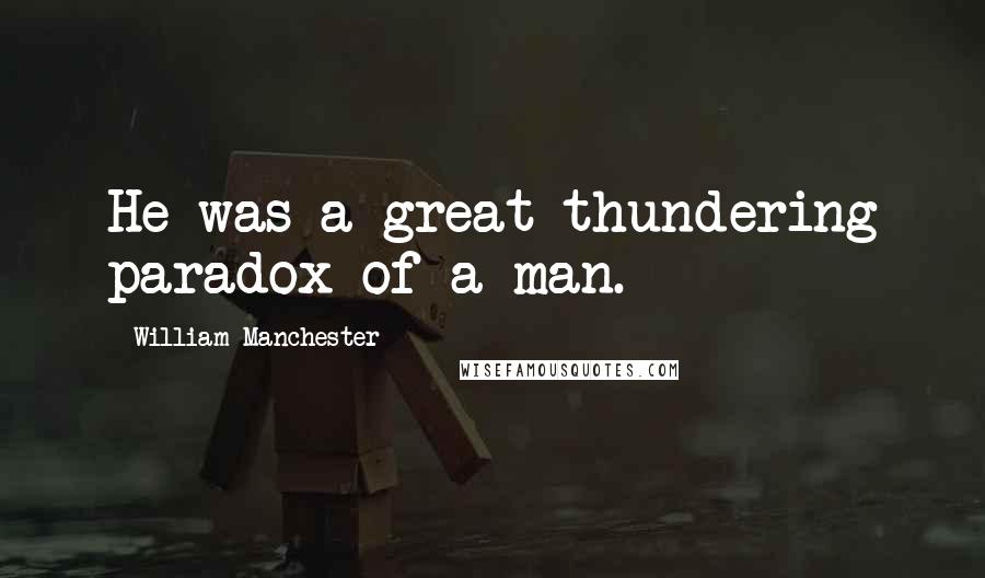William Manchester Quotes: He was a great thundering paradox of a man.