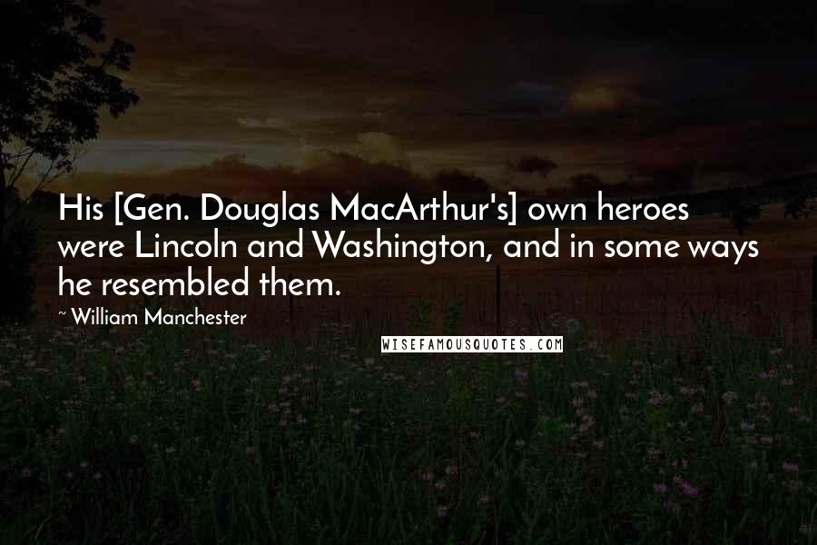 William Manchester Quotes: His [Gen. Douglas MacArthur's] own heroes were Lincoln and Washington, and in some ways he resembled them.