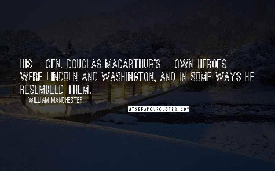 William Manchester Quotes: His [Gen. Douglas MacArthur's] own heroes were Lincoln and Washington, and in some ways he resembled them.