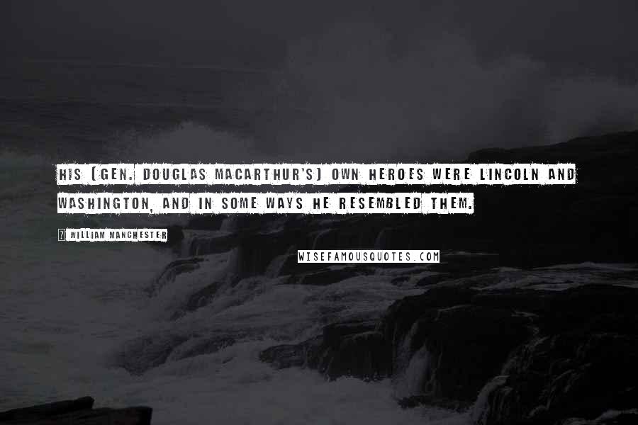 William Manchester Quotes: His [Gen. Douglas MacArthur's] own heroes were Lincoln and Washington, and in some ways he resembled them.