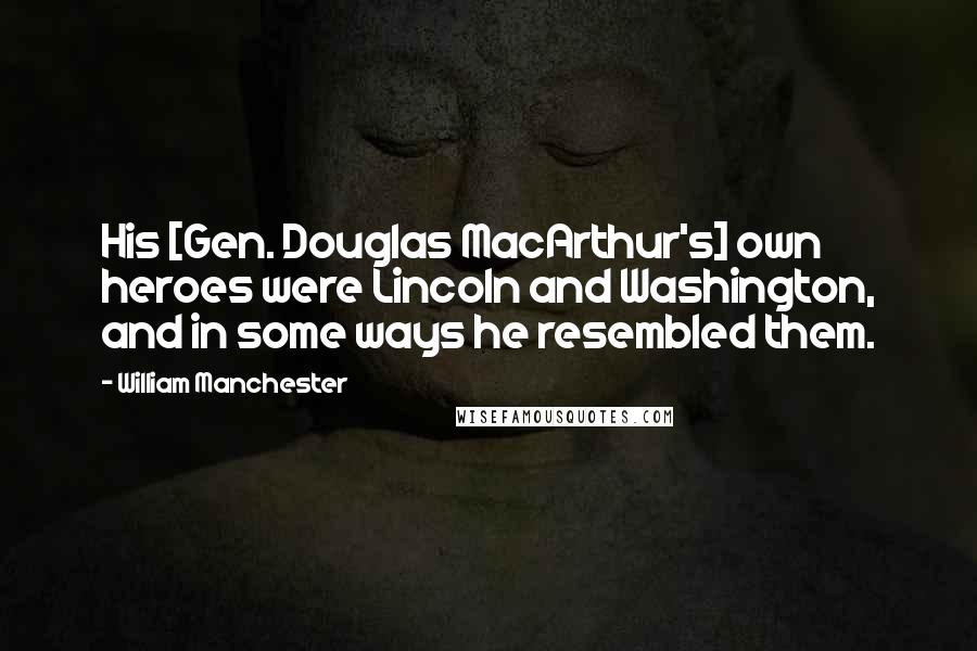 William Manchester Quotes: His [Gen. Douglas MacArthur's] own heroes were Lincoln and Washington, and in some ways he resembled them.