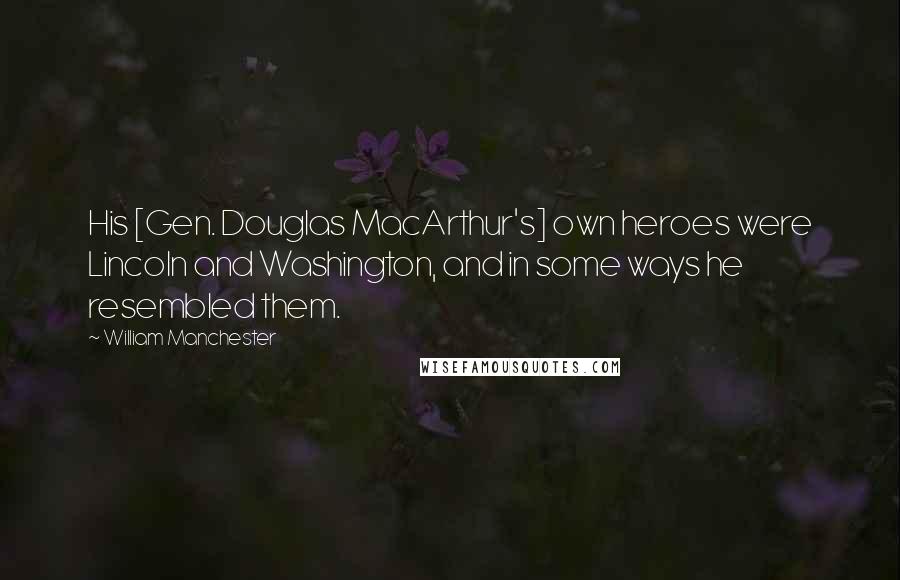 William Manchester Quotes: His [Gen. Douglas MacArthur's] own heroes were Lincoln and Washington, and in some ways he resembled them.