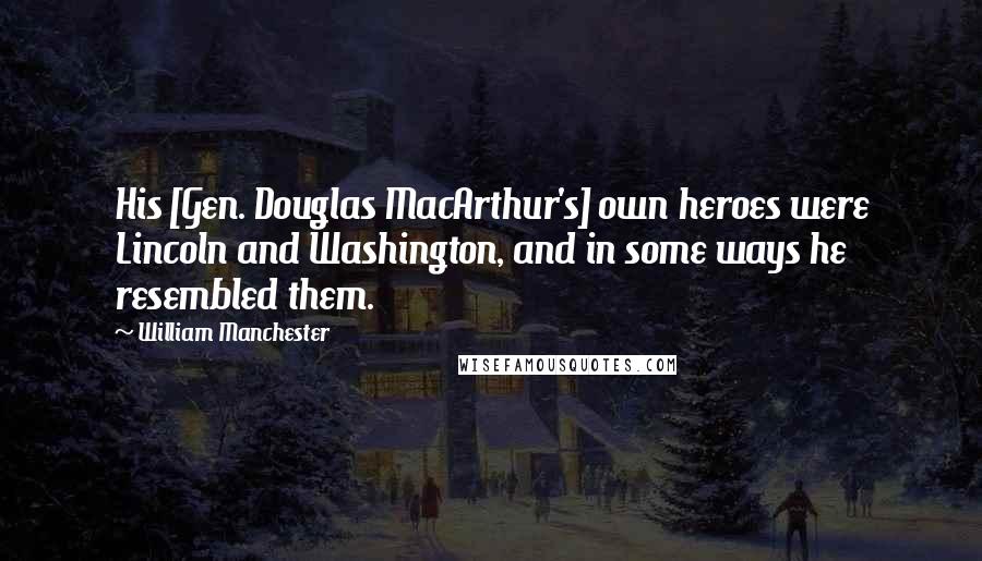 William Manchester Quotes: His [Gen. Douglas MacArthur's] own heroes were Lincoln and Washington, and in some ways he resembled them.