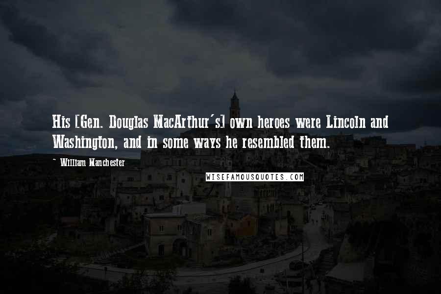 William Manchester Quotes: His [Gen. Douglas MacArthur's] own heroes were Lincoln and Washington, and in some ways he resembled them.