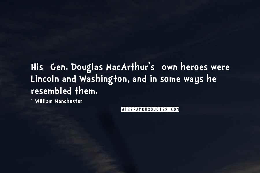 William Manchester Quotes: His [Gen. Douglas MacArthur's] own heroes were Lincoln and Washington, and in some ways he resembled them.