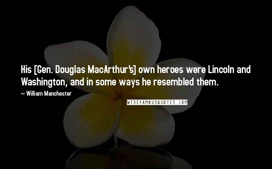 William Manchester Quotes: His [Gen. Douglas MacArthur's] own heroes were Lincoln and Washington, and in some ways he resembled them.