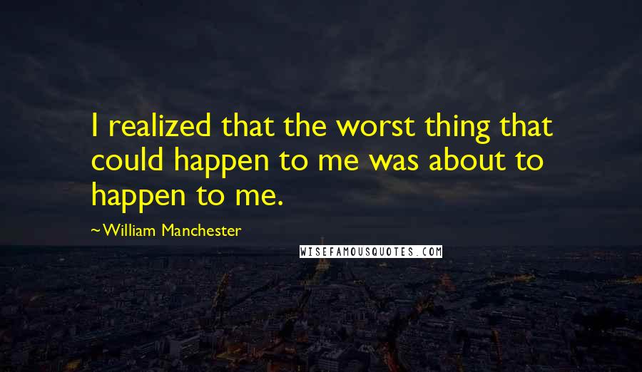 William Manchester Quotes: I realized that the worst thing that could happen to me was about to happen to me.
