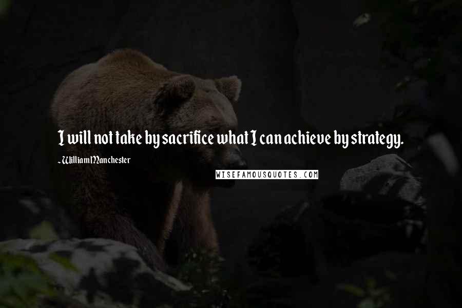 William Manchester Quotes: I will not take by sacrifice what I can achieve by strategy.