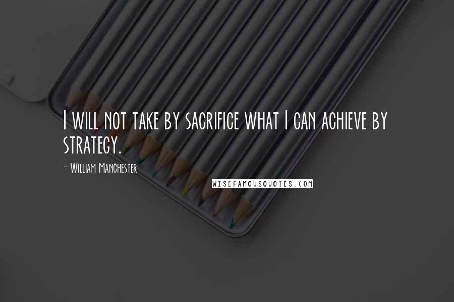 William Manchester Quotes: I will not take by sacrifice what I can achieve by strategy.