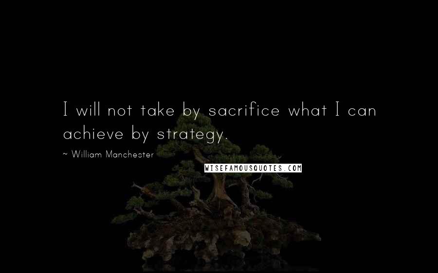 William Manchester Quotes: I will not take by sacrifice what I can achieve by strategy.