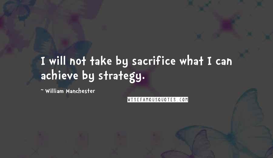 William Manchester Quotes: I will not take by sacrifice what I can achieve by strategy.