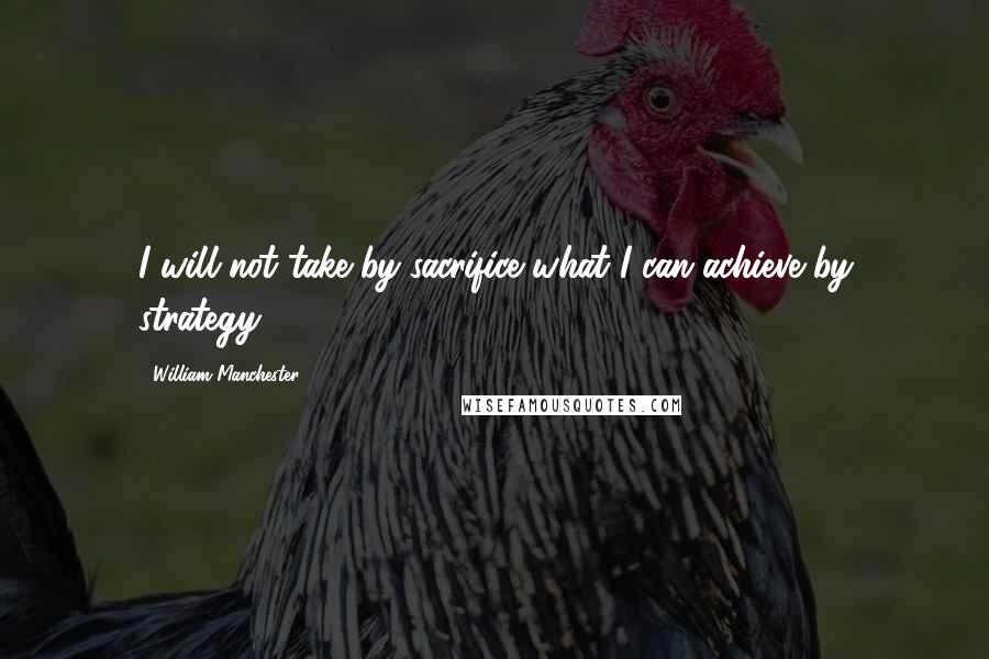 William Manchester Quotes: I will not take by sacrifice what I can achieve by strategy.