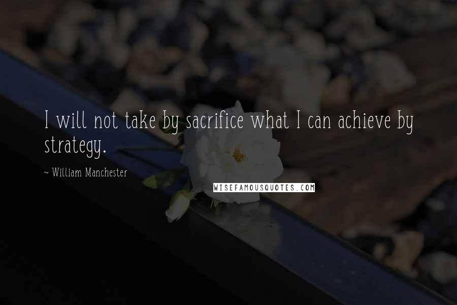 William Manchester Quotes: I will not take by sacrifice what I can achieve by strategy.