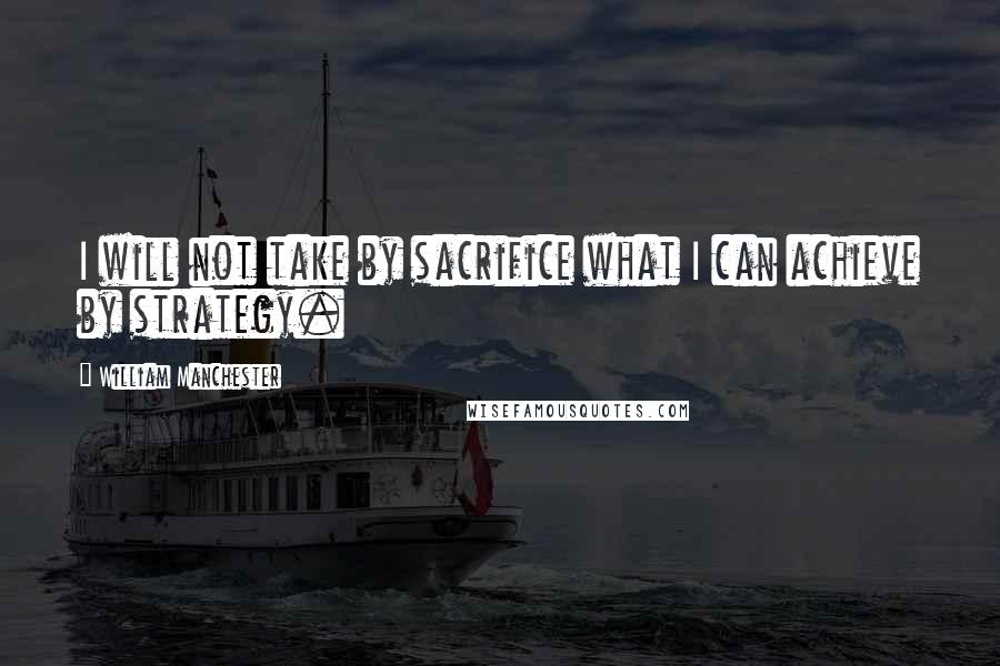 William Manchester Quotes: I will not take by sacrifice what I can achieve by strategy.